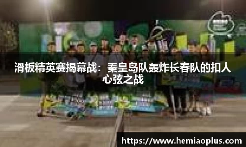 滑板精英赛揭幕战：秦皇岛队轰炸长春队的扣人心弦之战